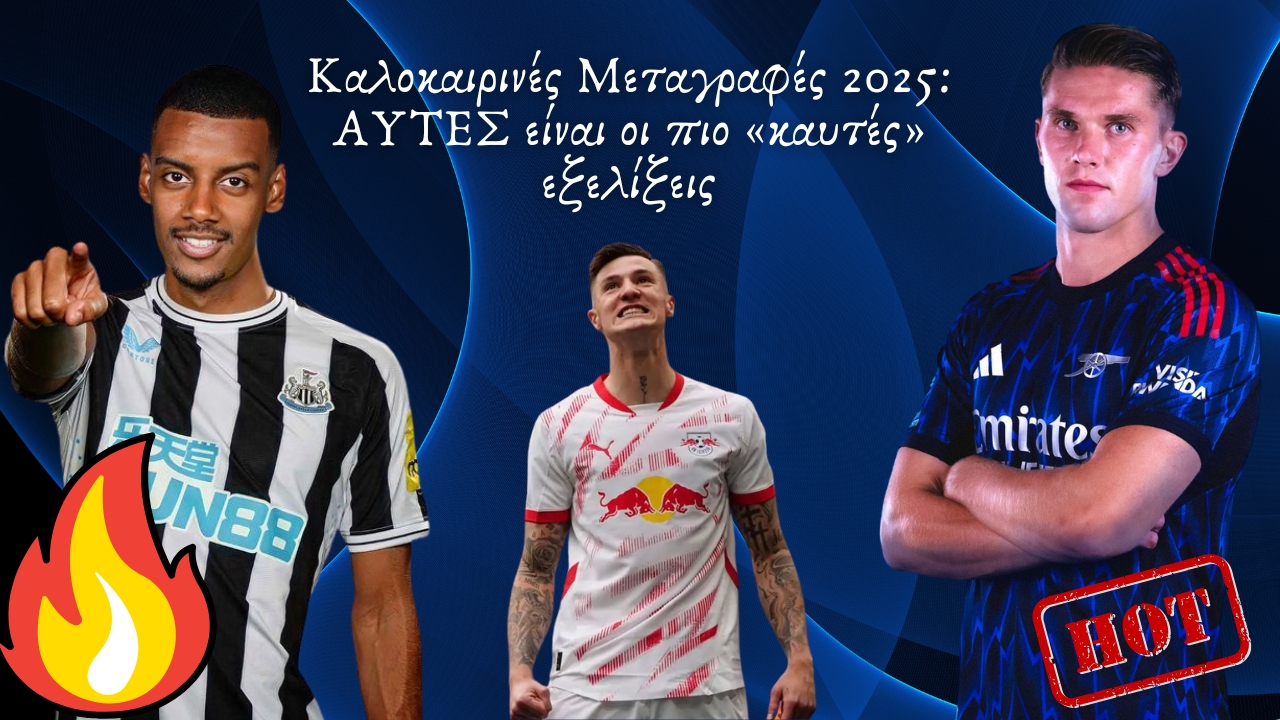 Καλοκαιρινές Μεταγραφές 2025: ΑΥΤΕΣ είναι οι πιο «καυτές» εξελίξεις
